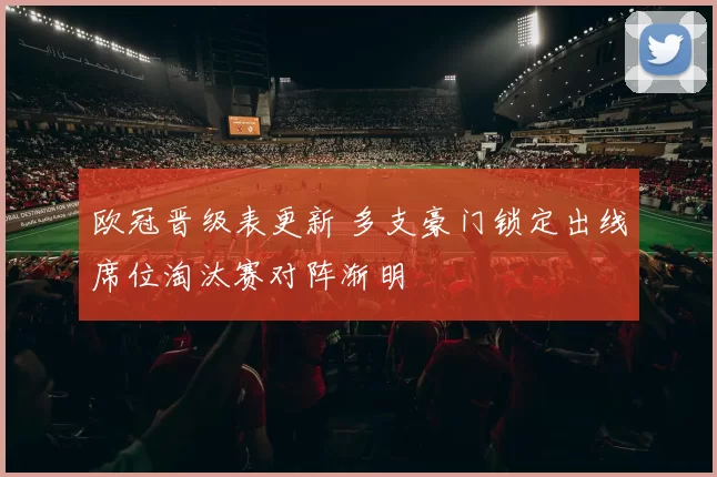 欧冠晋级表更新 多支豪门锁定出线席位淘汰赛对阵渐明