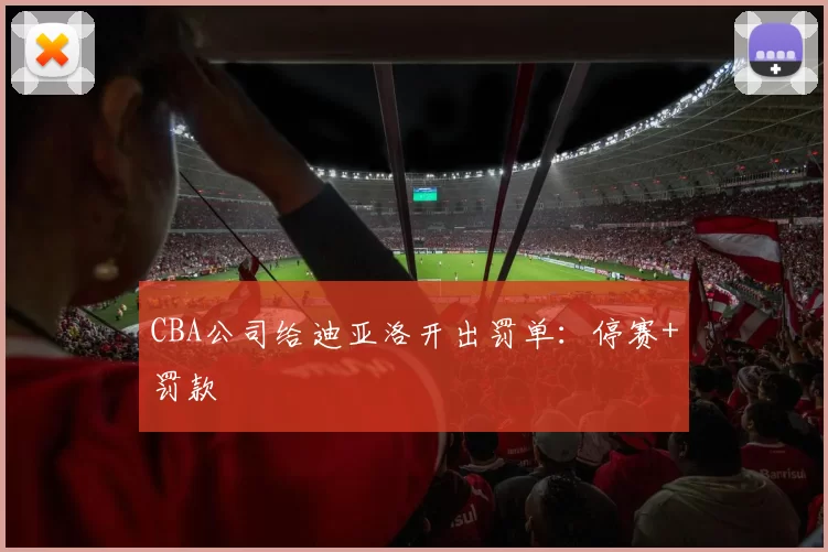 CBA公司给迪亚洛开出罚单：停赛+罚款