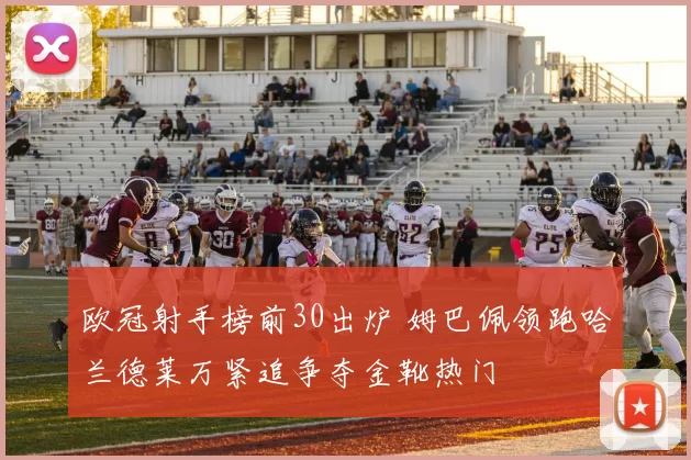 欧冠射手榜前30出炉 姆巴佩领跑哈兰德莱万紧追争夺金靴热门