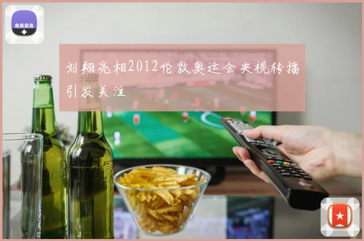 刘翔亮相2012伦敦奥运会央视转播引发关注
