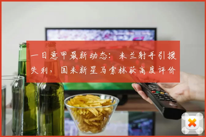 一日意甲最新动态：米兰射手引援失利，国米新星马索林获高度评价_罗马诺_比赛_支出