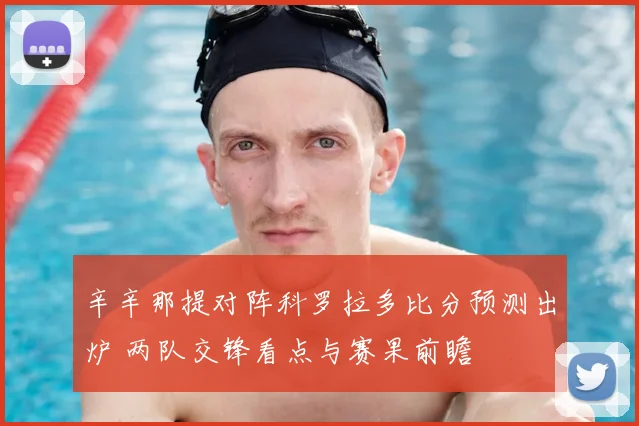 辛辛那提对阵科罗拉多比分预测出炉 两队交锋看点与赛果前瞻