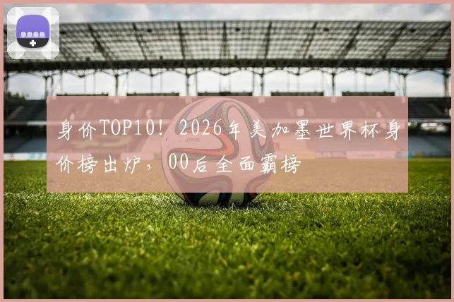 身价TOP10！2026年美加墨世界杯身价榜出炉，00后全面霸榜