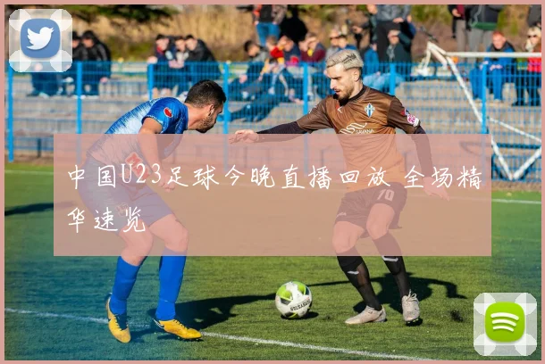 中国U23足球今晚直播回放 全场精华速览