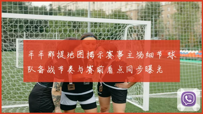 辛辛那提地图揭示赛事主场细节 球队备战节奏与赛前看点同步曝光
