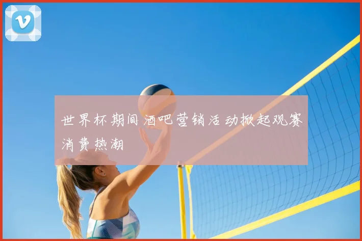世界杯期间酒吧营销活动掀起观赛消费热潮