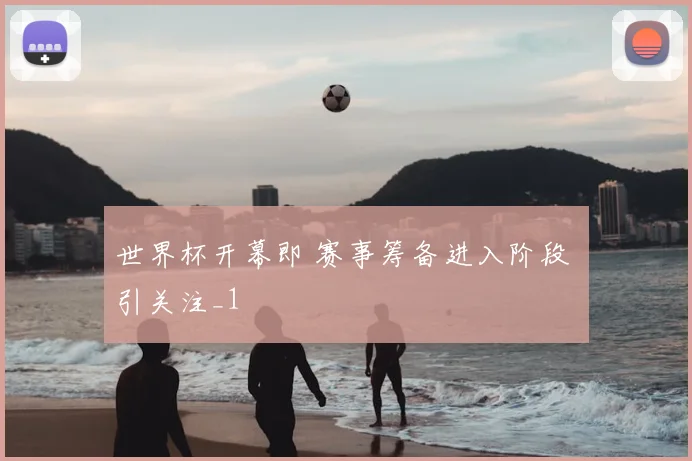 世界杯开幕即 赛事筹备进入阶段 引关注_1