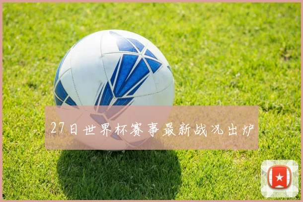 27日世界杯赛事最新战况出炉
