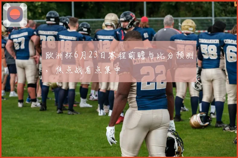 欧洲杯6月23日赛程前瞻与比分预测,焦点战看点集中