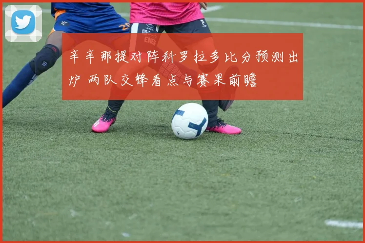 辛辛那提对阵科罗拉多比分预测出炉 两队交锋看点与赛果前瞻