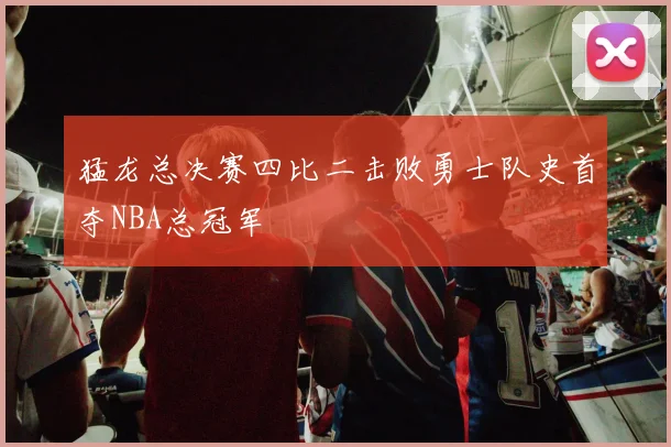 猛龙总决赛四比二击败勇士队史首夺NBA总冠军