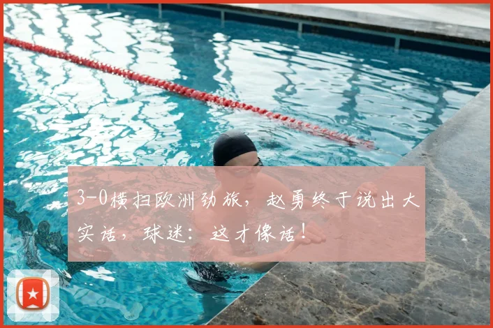 3-0横扫欧洲劲旅,赵勇终于说出大实话,球迷:这才像话!