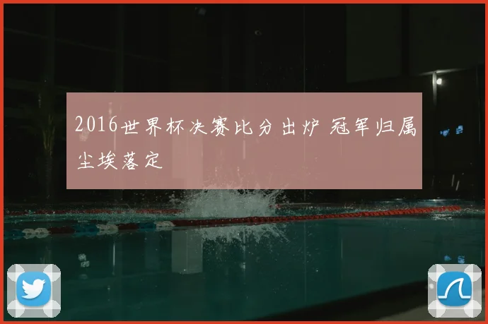 2016世界杯决赛比分出炉 冠军归属尘埃落定