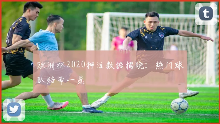欧洲杯2020押注数据揭晓:热门球队赔率一览