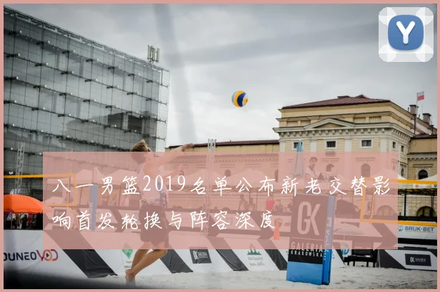 八一男篮2019名单公布新老交替影响首发轮换与阵容深度