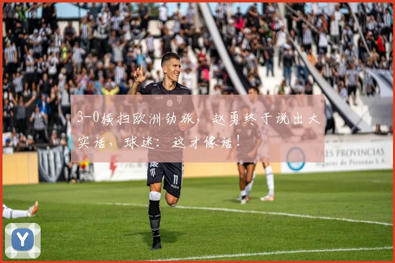 3-0横扫欧洲劲旅，赵勇终于说出大实话，球迷：这才像话！