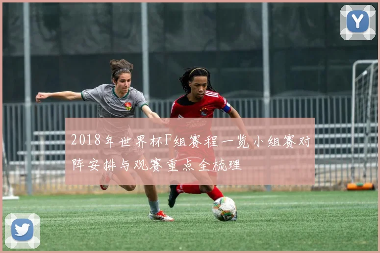 2018年世界杯F组赛程一览小组赛对阵安排与观赛重点全梳理