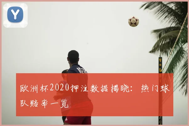 欧洲杯2020押注数据揭晓:热门球队赔率一览