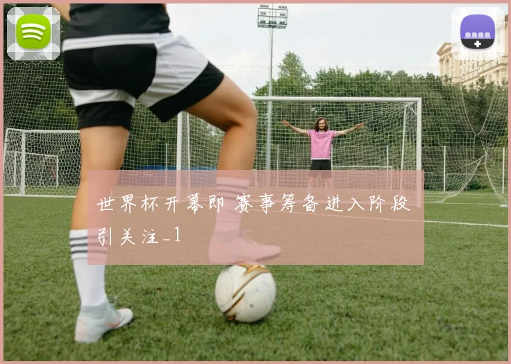 世界杯开幕即 赛事筹备进入阶段 引关注_1