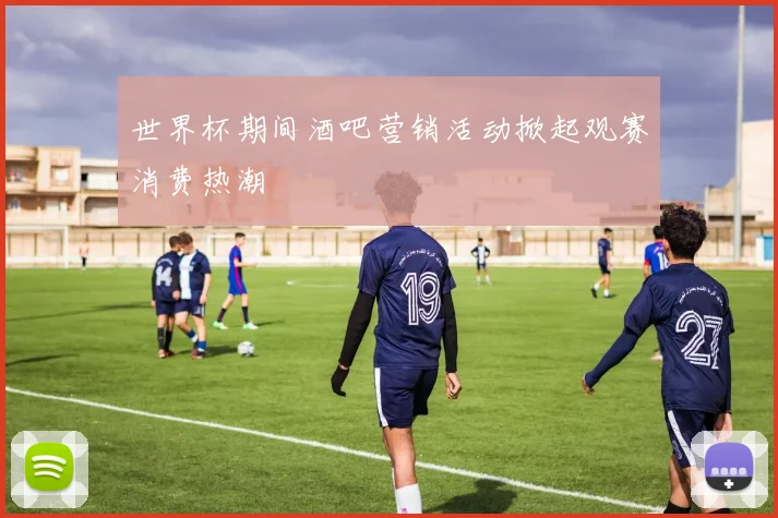 世界杯期间酒吧营销活动掀起观赛消费热潮