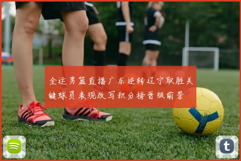 全运男篮直播广东逆转辽宁取胜关键球员表现改写积分榜晋级前景